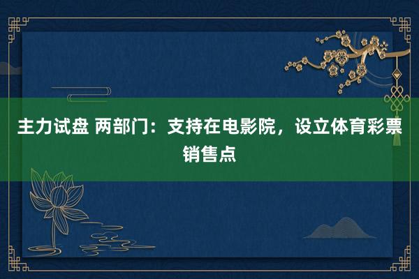 主力试盘 两部门：支持在电影院，设立体育彩票销售点