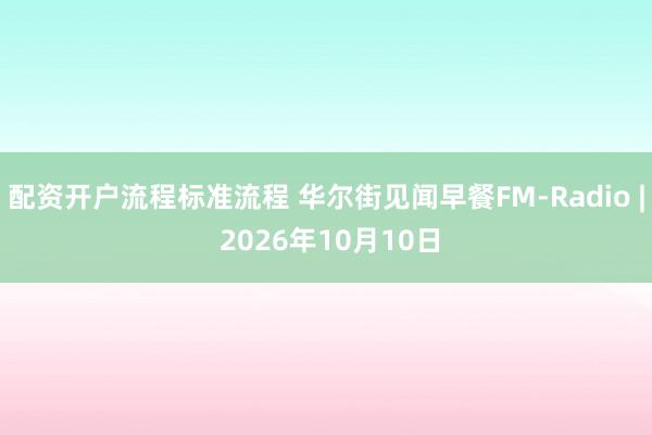 配资开户流程标准流程 华尔街见闻早餐FM-Radio | 2026年10月10日