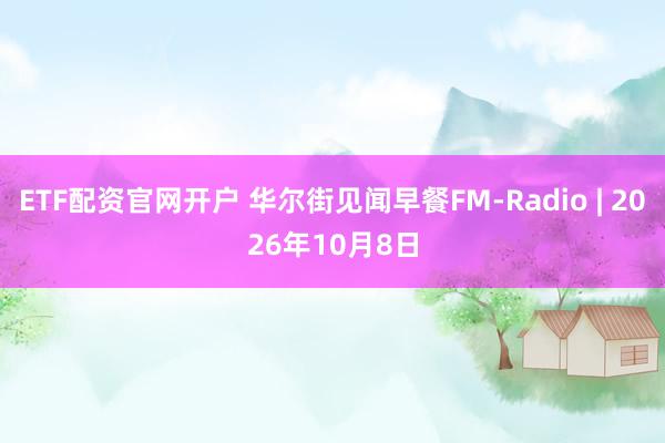 ETF配资官网开户 华尔街见闻早餐FM-Radio | 2026年10月8日