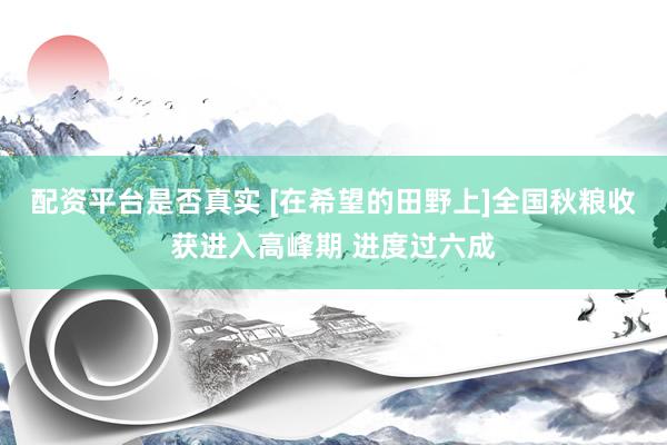 配资平台是否真实 [在希望的田野上]全国秋粮收获进入高峰期 进度过六成