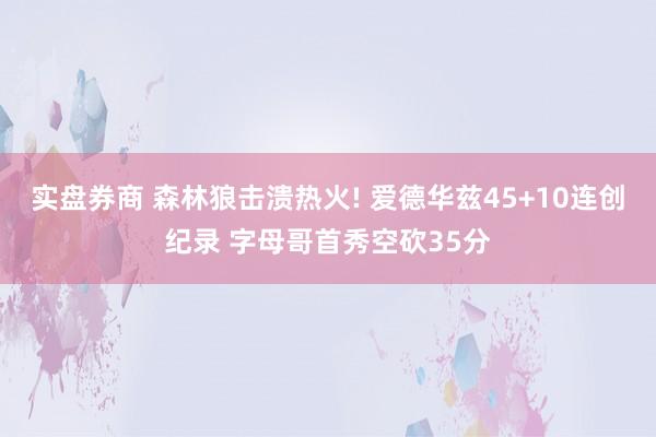 实盘券商 森林狼击溃热火! 爱德华兹45+10连创纪录 字母哥首秀空砍35分