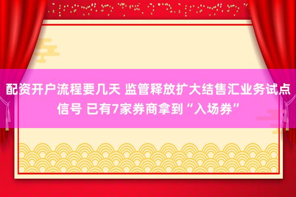 配资开户流程要几天 监管释放扩大结售汇业务试点信号 已有7家券商拿到“入场券”