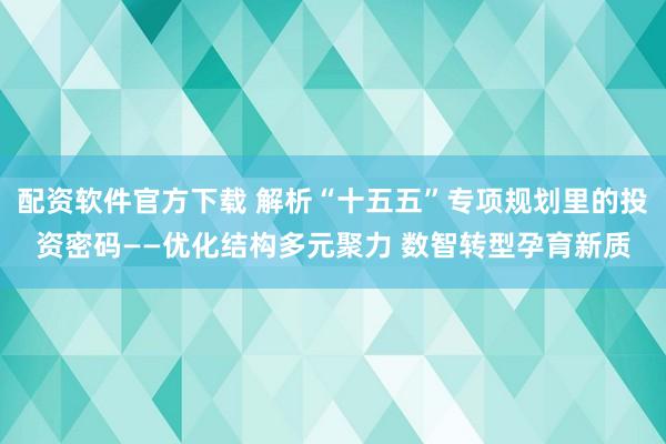 配资软件官方下载 解析“十五五”专项规划里的投资密码——优化结构多元聚力 数智转型孕育新质