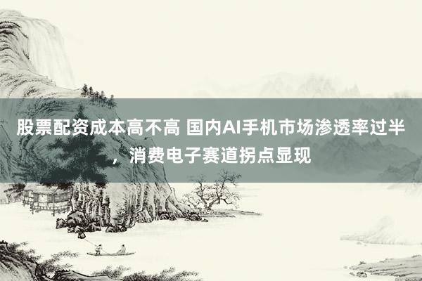 股票配资成本高不高 国内AI手机市场渗透率过半,消费电子赛道拐点显现