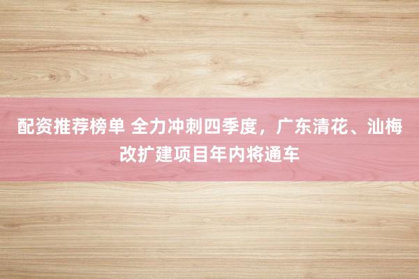 配资推荐榜单 全力冲刺四季度，广东清花、汕梅改扩建项目年内将通车