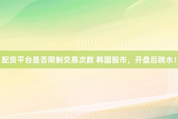 配资平台是否限制交易次数 韩国股市,开盘后跳水!