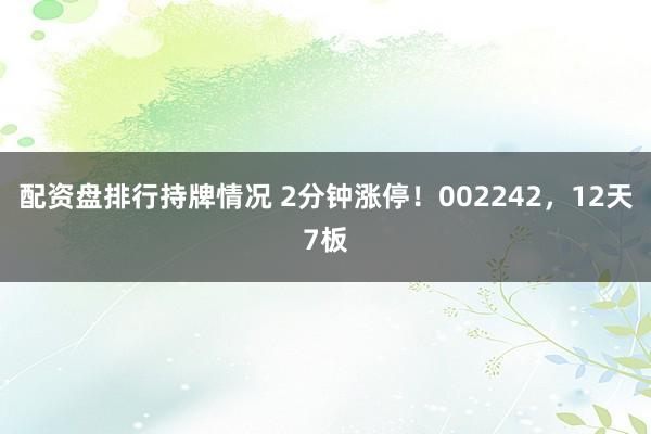 配资盘排行持牌情况 2分钟涨停！002242，12天7板