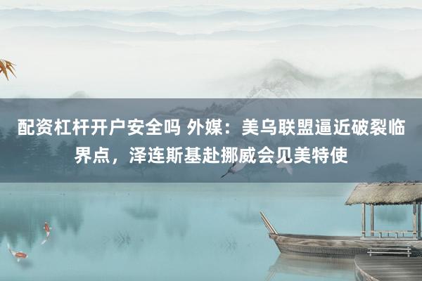 配资杠杆开户安全吗 外媒：美乌联盟逼近破裂临界点，泽连斯基赴挪威会见美特使